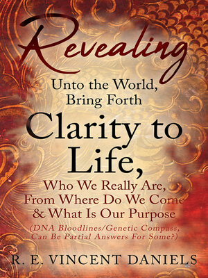 cover image of Revealing Unto the World, Bring Forth Clarity to Life, Who We Really Are, From Where Do We Come & What Is Our Purpose (DNA Bloodlines/Genetic Compass, Can Be Partial Answers for Some?)